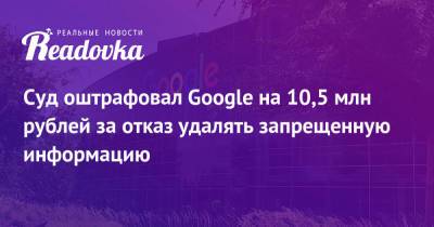 Суд оштрафовал Google на 10,5 млн рублей за отказ удалять запрещенную информацию - readovka.news - Москва - Россия - район Таганский, Москва