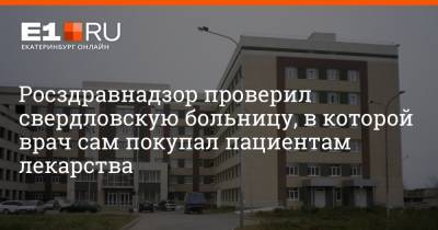 Росздравнадзор проверил свердловскую больницу, в которой врач сам покупал пациентам лекарства - e1.ru - Екатеринбург - Североуральск