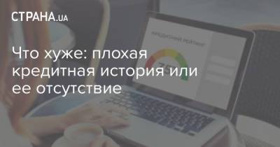 Что хуже: плохая кредитная история или ее отсутствие - strana.ua - Украина
