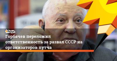 Михаил Горбачев - Горбачев переложил ответственность за развал СССР на организаторов путча - ridus.ru
