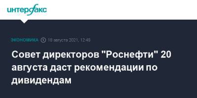 Совет директоров "Роснефти" 20 августа даст рекомендации по дивидендам - interfax.ru - Москва