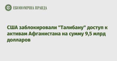 США заблокировали "Талибану" доступ к активам Афганистана на сумму 9,5 млрд долларов - epravda.com.ua - США - Украина - Афганистан