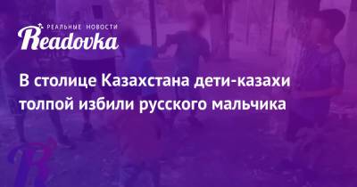 В столице Казахстана дети-казахи толпой избили русского мальчика - readovka.news - Казахстан - Астана