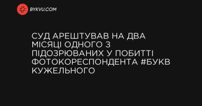 Суд арештував на два місяці одного з підозрюваних у побитті фотокореспондента #Букв Кужельного - bykvu.com - Украина - місто Львів