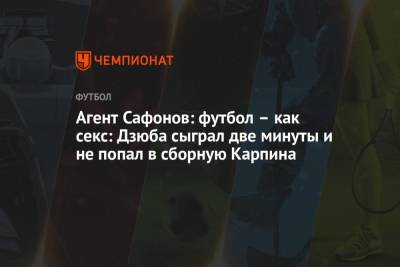 Валерий Карпин - Алексей Сафонов - Агент Сафонов: футбол – как секс: Дзюба сыграл две минуты и не попал в сборную Карпина - championat.com - Россия