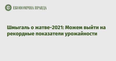 Премьер Денис Шмыгаль - Шмыгаль о жатве-2021: Можем выйти на рекордные показатели урожайности - epravda.com.ua - Украина - Аграрии