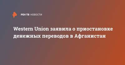 Western Union заявила о приостановке денежных переводов в Афганистан - ren.tv - Афганистан - county Union