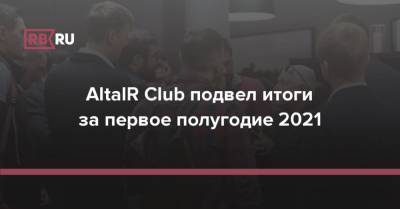AltaIR Club подвел итоги за первое полугодие 2021 - rb.ru