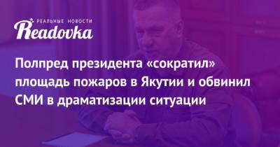 Юрий Трутнев - Полпред президента «сократил» площадь пожаров в Якутии и обвинил СМИ в драматизации ситуации - readovka.ru - Россия - респ. Саха - окр. Дальневосточный