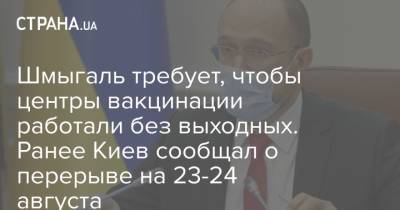 Денис Шмыгаль - Шмыгаль требует, чтобы центры вакцинации работали без выходных. Ранее Киев сообщал о перерыве на 23-24 августа - strana.ua - Украина - Киев
