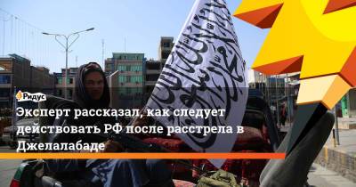 Эксперт рассказал, как следует действовать РФ после расстрела в Джелалабаде - ridus.ru - Москва - Россия - Афганистан