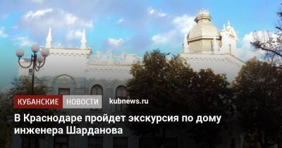В Краснодаре пройдет экскурсия по дому инженера Шарданова - kubnews.ru - Краснодарский край - Краснодар