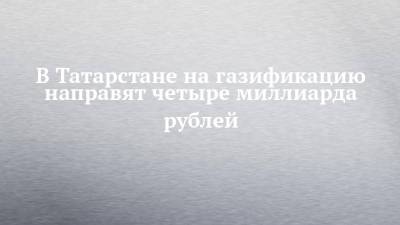 Владимир Путин - В Татарстане на газификацию направят четыре миллиарда рублей - chelny-izvest.ru - респ. Татарстан