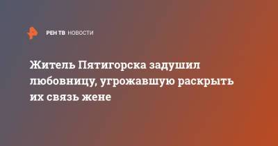 Житель Пятигорска задушил любовницу, угрожавшую раскрыть их связь жене - ren.tv - Минеральные Воды - Пятигорск