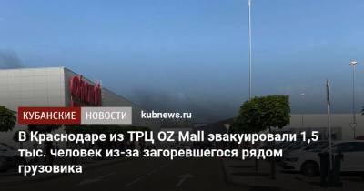 В Краснодаре из ТРЦ OZ Mall эвакуировали 1,5 тыс. человек из-за загоревшегося рядом грузовика - kubnews.ru - Краснодарский край - Краснодар
