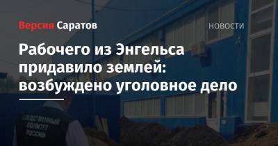 Рабочего из Энгельса придавило землей: возбуждено уголовное дело - nversia.ru - Россия