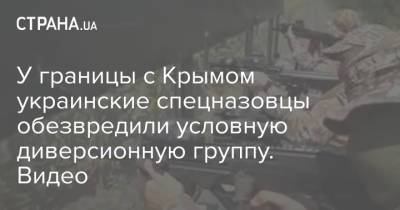 У границы с Крымом украинские спецназовцы обезвредили условную диверсионную группу. Видео - strana.ua - Китай - Украина - Крым - Тайвань