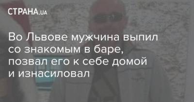 Во Львове мужчина выпил со знакомым в баре, позвал его к себе домой и изнасиловал - strana.ua - Украина - Львов - Львовская обл.
