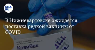В Нижневартовске ожидается поставка редкой вакцины от COVID - ura.news - Югра - Нижневартовск