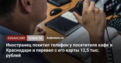 Иностранец похитил телефон у посетителя кафе в Краснодаре и перевел с его карты 12,5 тыс. рублей - kubnews.ru - Россия - Краснодарский край - Краснодар