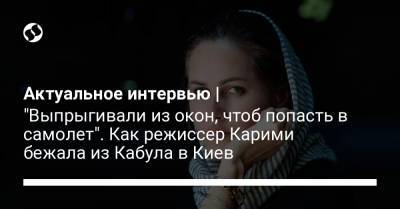 Актуальное интервью | "Выпрыгивали из окон, чтоб попасть в самолет". Как режиссер Карими бежала из Кабула в Киев - liga.net - Украина - Киев - Афганистан - Кабул