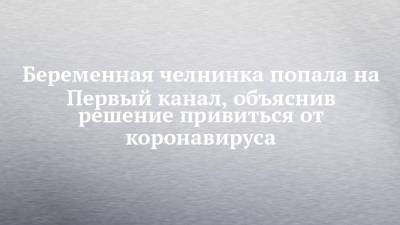 Беременная челнинка попала на Первый канал, объяснив решение привиться от коронавируса - chelny-izvest.ru - Набережные Челны