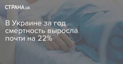 В Украине за год смертность выросла почти на 22% - strana.ua - Украина