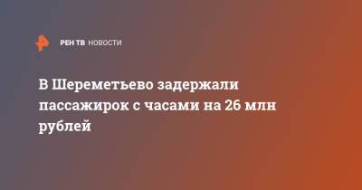 В Шереметьево задержали пассажирок с часами на 26 млн рублей - ren.tv - Москва - Россия - Италия