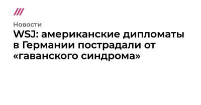 WSJ: американские дипломаты в Германии пострадали от «гаванского синдрома» - tvrain.ru - Россия - Германия