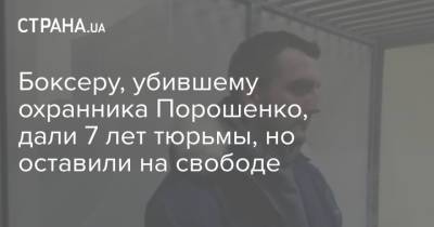 Боксеру, убившему охранника Порошенко, дали 7 лет тюрьмы, но оставили на свободе - strana.ua - Украина - Киев