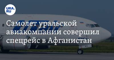 Самолет уральской авиакомпании совершил спецрейс в Афганистан - ura.news - Россия - Афганистан - Уральск