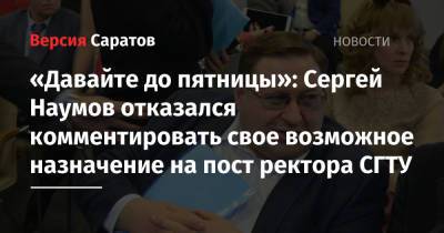 Сергей Наумов - «Давайте до пятницы»: Сергей Наумов отказался комментировать свое возможное назначение на пост ректора СГТУ - nversia.ru - Россия - Саратов