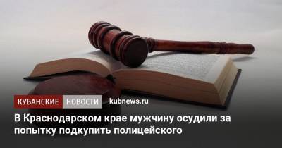 В Краснодарском крае мужчину осудили за попытку подкупить полицейского - kubnews.ru - Россия - Краснодарский край - район Красноармейский - Геленджик
