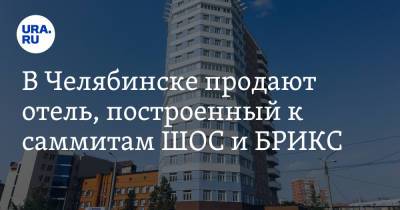 Вадим Ахметов - В Челябинске продают отель, построенный к саммитам ШОС и БРИКС - ura.news - Челябинск