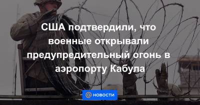 Джон Кирби - США подтвердили, что военные открывали предупредительный огонь в аэропорту Кабула - news.mail.ru - США - Афганистан - Кабул