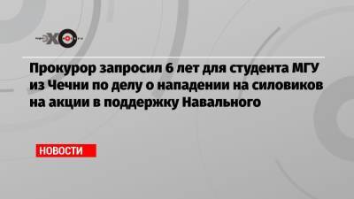 Адам Делимханов - Прокурор запросил 6 лет для студента МГУ из Чечни по делу о нападении на силовиков на акции в поддержку Навального - echo.msk.ru - респ. Чечня - Псковская обл.