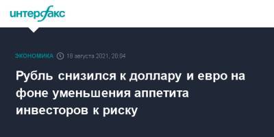 Рубль снизился к доллару и евро на фоне уменьшения аппетита инвесторов к риску - interfax.ru - Москва - США