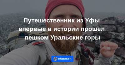 Путешественник из Уфы впервые в истории прошел пешком Уральские горы - news.mail.ru - Уфа