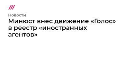 Минюст внес движение «Голос» в реестр «иностранных агентов» - tvrain.ru - Россия - Армения
