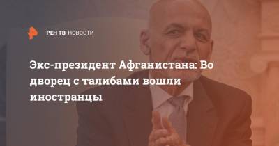 Ашраф Гани - Экс-президент Афганистана: Во дворец с талибами вошли иностранцы - ren.tv - Афганистан - Эмираты