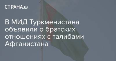 В МИД Туркменистана объявили о братских отношениях с талибами Афганистана - strana.ua - Украина - Афганистан - Туркмения - Талибан