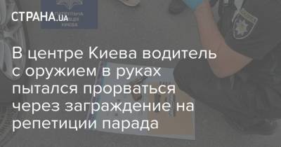 В центре Киева водитель с оружием в руках пытался прорваться через заграждение на репетиции парада - strana.ua - Украина - Киев