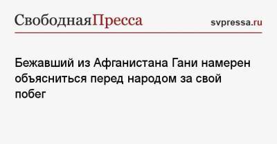 Бежавший из Афганистана Гани намерен объясниться перед народом за свой побег - svpressa.ru - Афганистан - Абу-Даби