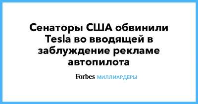 Илон Маск - Илон Маск - Сенаторы США обвинили Tesla во вводящей в заблуждение рекламе автопилота - forbes.ru - США