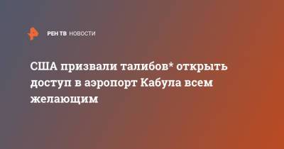 США призвали талибов* открыть доступ в аэропорт Кабула всем желающим - ren.tv - Россия - США - Афганистан - Кабул
