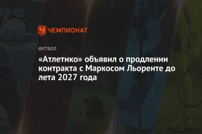 «Атлетико» объявил о продлении контракта с Маркосом Льоренте до лета 2027 года - championat.com - Испания - Мадрид