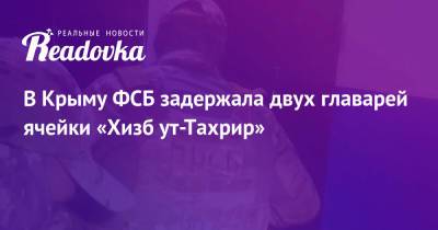 В Крыму ФСБ задержала двух главарей ячейки «Хизб ут-Тахрир» - readovka.news - Россия - Крым