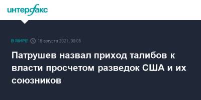 Николай Патрушев - Патрушев назвал приход талибов к власти просчетом разведок США и их союзников - interfax.ru - Москва - Россия - США - Англия - Афганистан - Талибан
