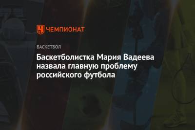 Баскетболистка Мария Вадеева назвала главную проблему российского футбола - championat.com - Россия