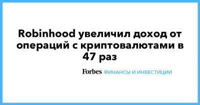 Robinhood увеличил доход от операций с криптовалютами в 47 раз - forbes.ru